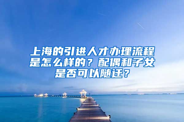 上海的引进人才办理流程是怎么样的？配偶和子女是否可以随迁？