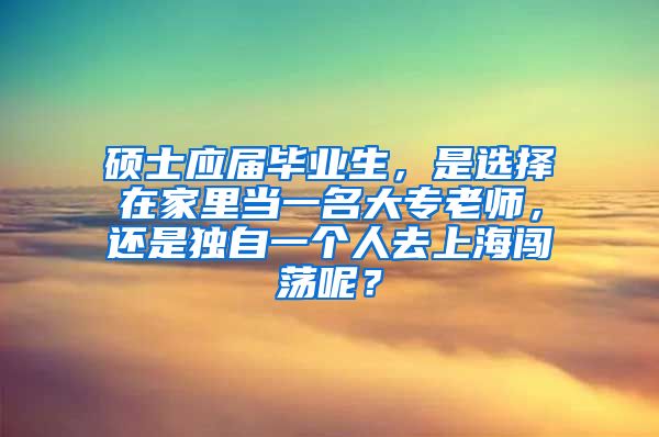 硕士应届毕业生，是选择在家里当一名大专老师，还是独自一个人去上海闯荡呢？