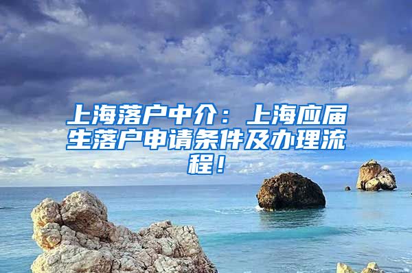 上海落户中介：上海应届生落户申请条件及办理流程！