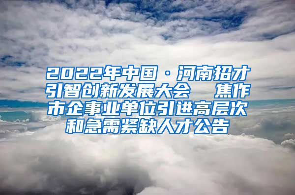 2022年中国·河南招才引智创新发展大会  焦作市企事业单位引进高层次和急需紧缺人才公告