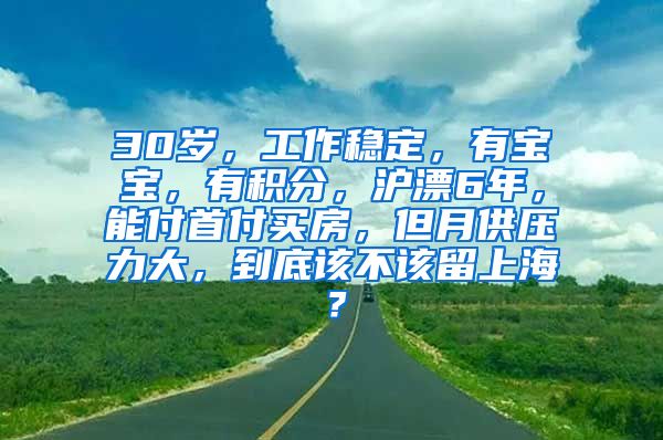 30岁，工作稳定，有宝宝，有积分，沪漂6年，能付首付买房，但月供压力大，到底该不该留上海？