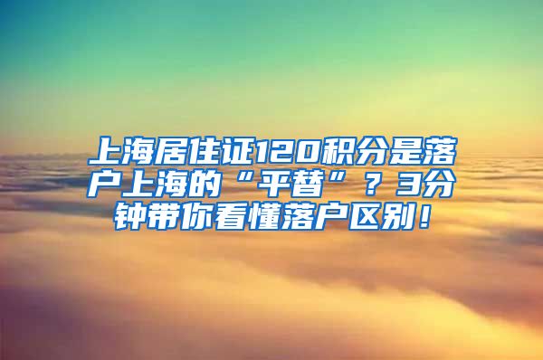 上海居住证120积分是落户上海的“平替”？3分钟带你看懂落户区别！