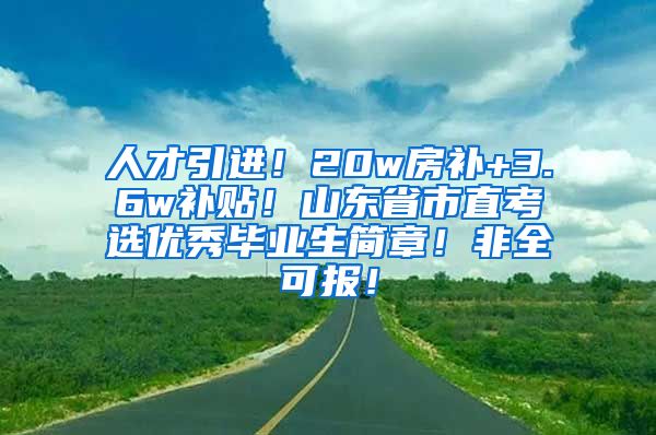 人才引进！20w房补+3.6w补贴！山东省市直考选优秀毕业生简章！非全可报！