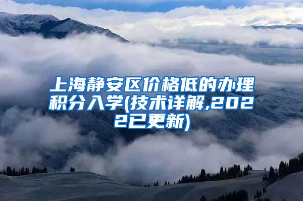 上海静安区价格低的办理积分入学(技术详解,2022已更新)