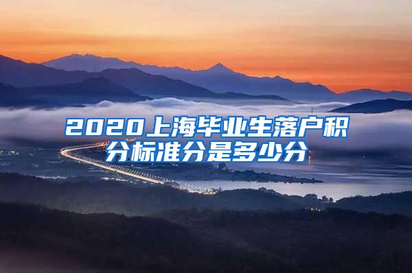 2020上海毕业生落户积分标准分是多少分