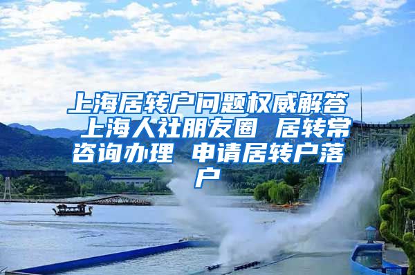 上海居转户问题权威解答 上海人社朋友圈 居转常咨询办理 申请居转户落户