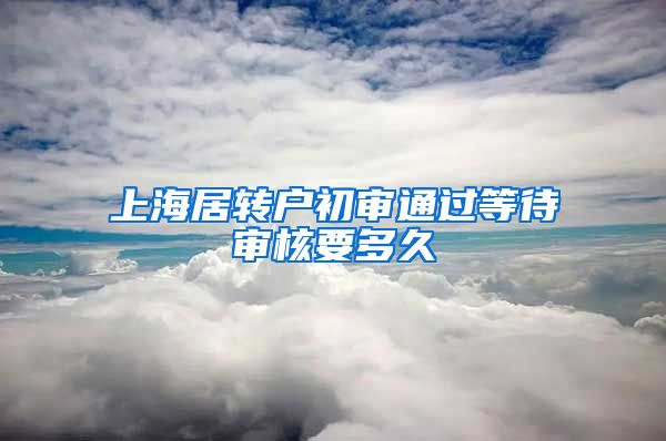 上海居转户初审通过等待审核要多久