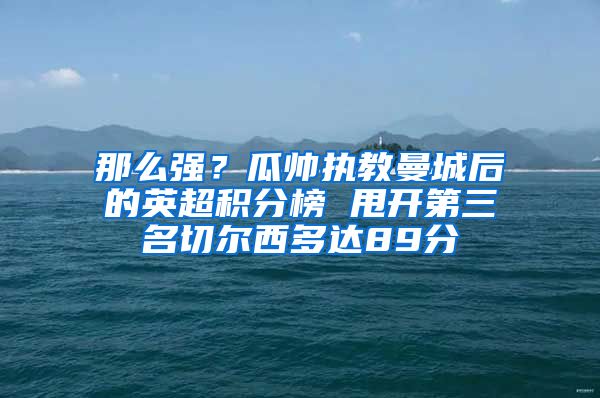 那么强？瓜帅执教曼城后的英超积分榜 甩开第三名切尔西多达89分