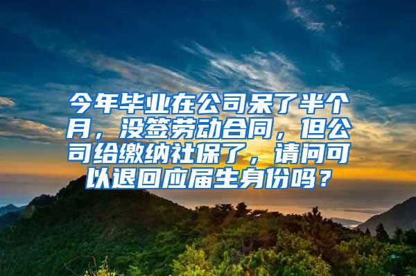 今年毕业在公司呆了半个月，没签劳动合同，但公司给缴纳社保了，请问可以退回应届生身份吗？