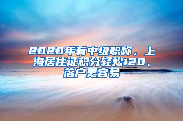 2020年有中级职称，上海居住证积分轻松120、落户更容易