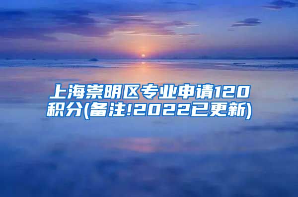 上海崇明区专业申请120积分(备注!2022已更新)