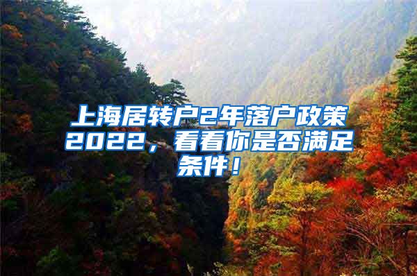 上海居转户2年落户政策2022，看看你是否满足条件！