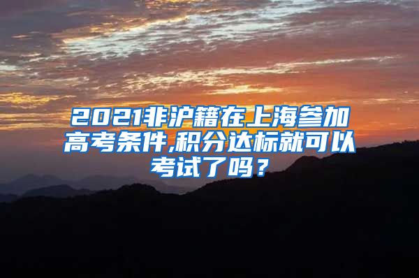 2021非沪籍在上海参加高考条件,积分达标就可以考试了吗？