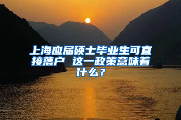 上海应届硕士毕业生可直接落户 这一政策意味着什么？