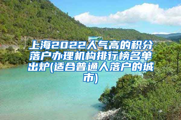 上海2022人气高的积分落户办理机构排行榜名单出炉(适合普通人落户的城市)