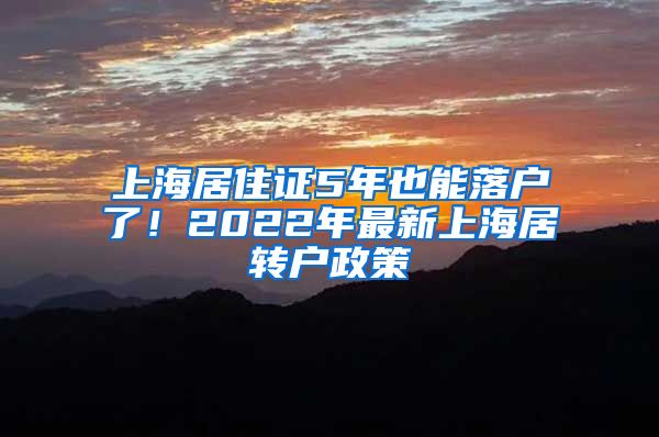 上海居住证5年也能落户了！2022年最新上海居转户政策