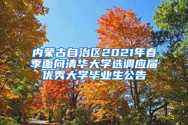 内蒙古自治区2021年春季面向清华大学选调应届优秀大学毕业生公告