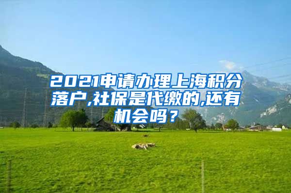 2021申请办理上海积分落户,社保是代缴的,还有机会吗？