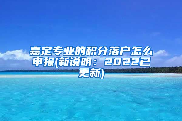 嘉定专业的积分落户怎么申报(新说明：2022已更新)