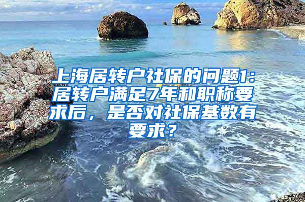 上海居转户社保的问题1：居转户满足7年和职称要求后，是否对社保基数有要求？