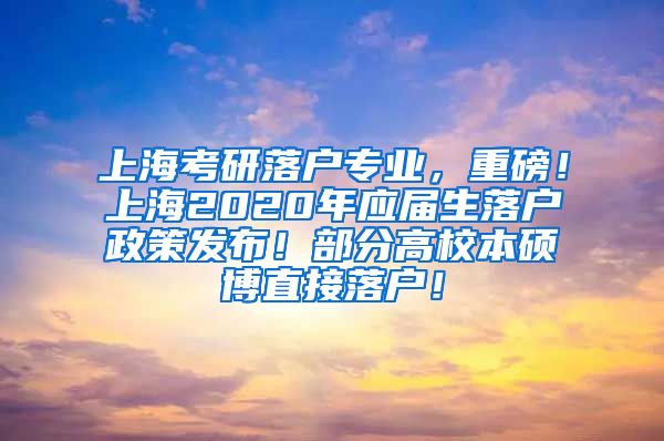 上海考研落户专业，重磅！上海2020年应届生落户政策发布！部分高校本硕博直接落户！