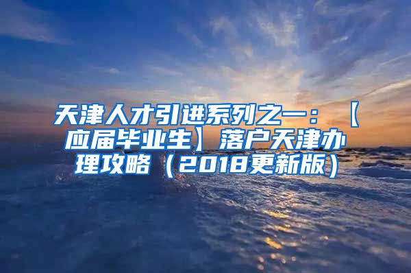 天津人才引进系列之一：【应届毕业生】落户天津办理攻略（2018更新版）