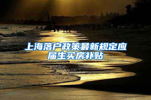 上海落户政策最新规定应届生买房补贴