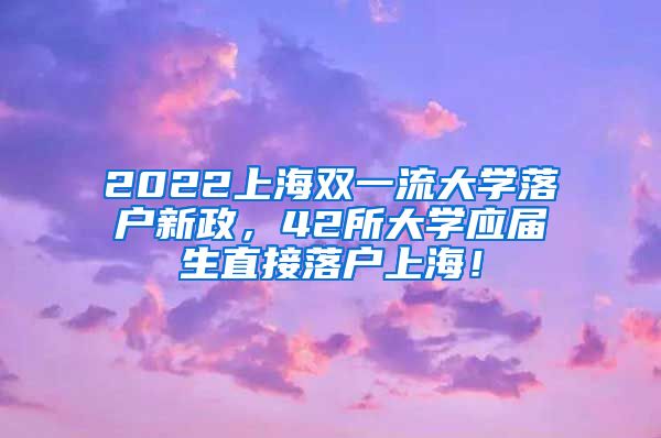 2022上海双一流大学落户新政，42所大学应届生直接落户上海！