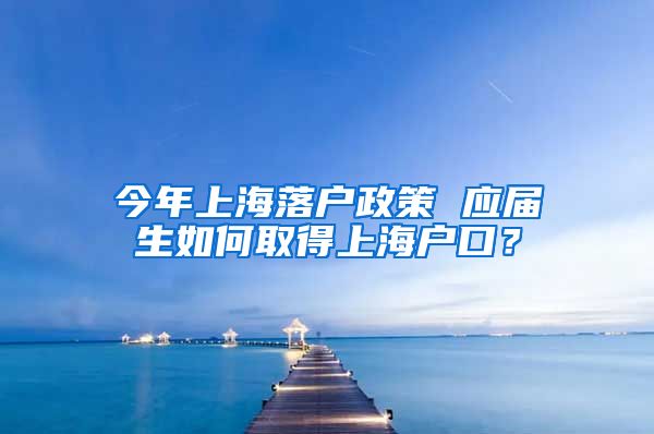 今年上海落户政策 应届生如何取得上海户口？