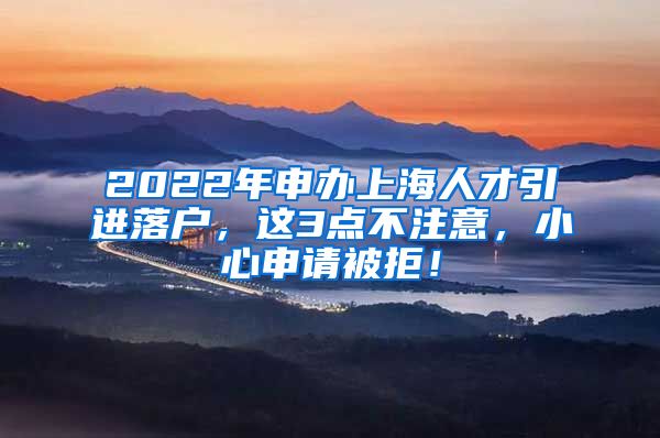 2022年申办上海人才引进落户，这3点不注意，小心申请被拒！