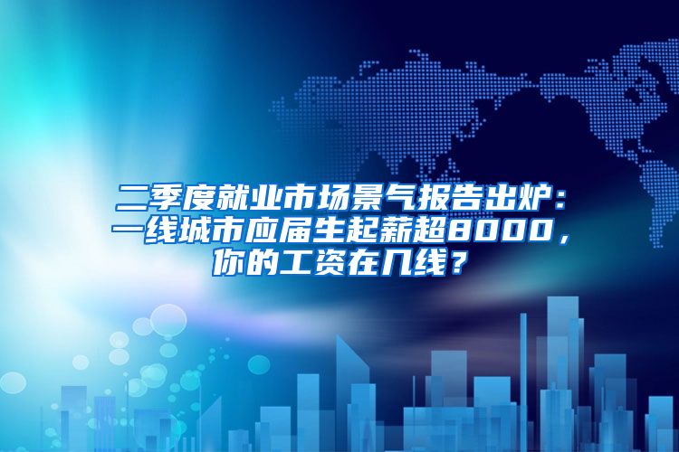 二季度就业市场景气报告出炉：一线城市应届生起薪超8000，你的工资在几线？