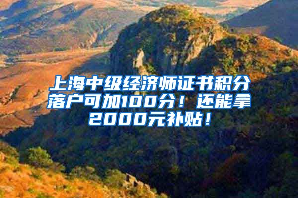 上海中级经济师证书积分落户可加100分！还能拿2000元补贴！