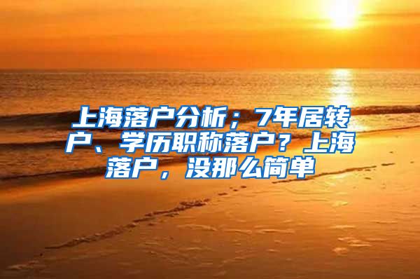 上海落户分析；7年居转户、学历职称落户？上海落户，没那么简单