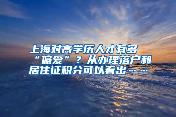 上海对高学历人才有多“偏爱”？从办理落户和居住证积分可以看出……