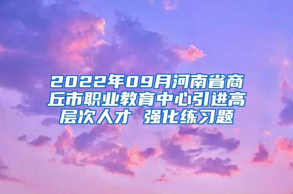 2022年09月河南省商丘市职业教育中心引进高层次人才 强化练习题