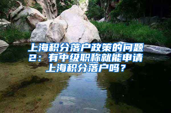 上海积分落户政策的问题2：有中级职称就能申请上海积分落户吗？