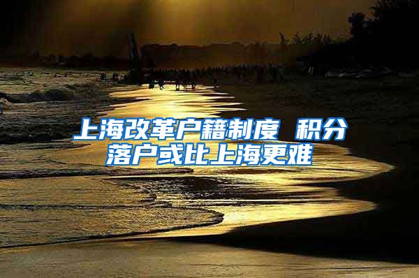 上海改革户籍制度 积分落户或比上海更难