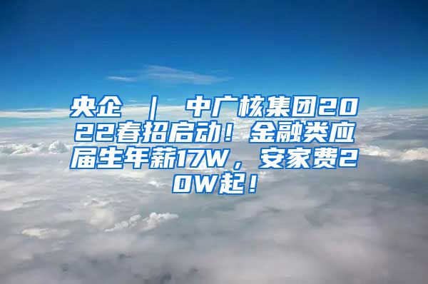 央企 ｜ 中广核集团2022春招启动！金融类应届生年薪17W，安家费20W起！