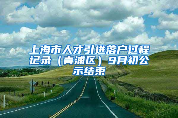 上海市人才引进落户过程记录（青浦区）9月初公示结束
