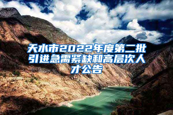 天水市2022年度第二批引进急需紧缺和高层次人才公告