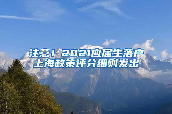 注意！2021应届生落户上海政策评分细则发出
