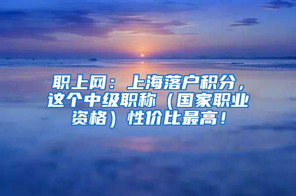 职上网：上海落户积分，这个中级职称（国家职业资格）性价比最高！