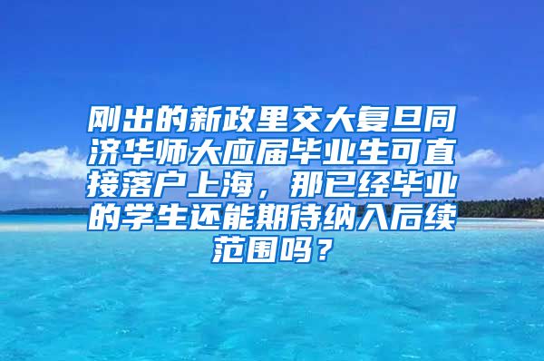 刚出的新政里交大复旦同济华师大应届毕业生可直接落户上海，那已经毕业的学生还能期待纳入后续范围吗？