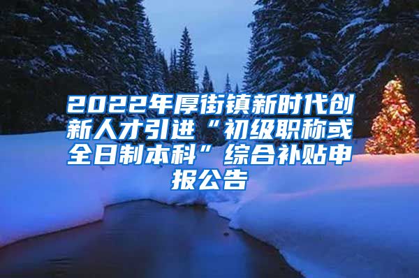 2022年厚街镇新时代创新人才引进“初级职称或全日制本科”综合补贴申报公告