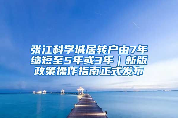 张江科学城居转户由7年缩短至5年或3年｜新版政策操作指南正式发布