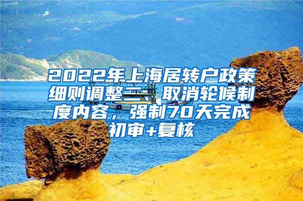 2022年上海居转户政策细则调整二、取消轮候制度内容，强制70天完成初审+复核