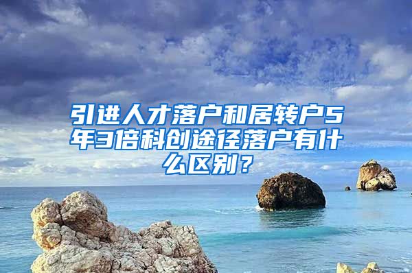 引进人才落户和居转户5年3倍科创途径落户有什么区别？