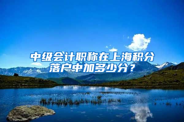 中级会计职称在上海积分落户中加多少分？