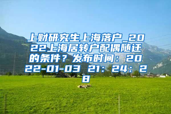 上财研究生上海落户_2022上海居转户配偶随迁的条件？发布时间：2022-01-03 21：24：28