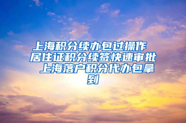 上海积分续办包过操作 居住证积分续签快速审批 上海落户积分代办包拿到